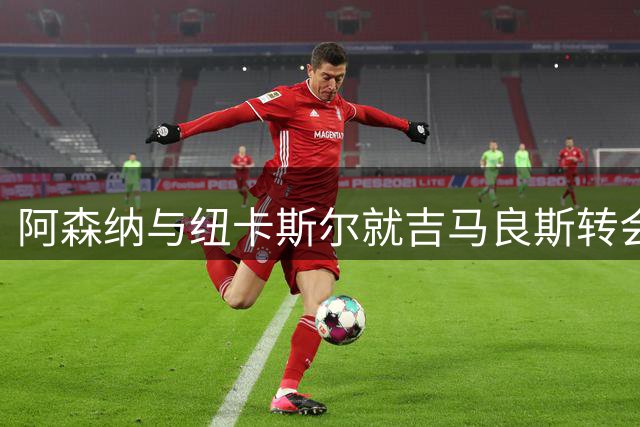 阿森纳与纽卡斯尔就吉马良斯转会达协议 球员即将飞赴伦敦体检